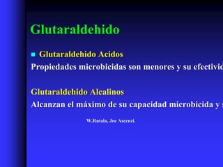 Glutaraldehido
 Glutaraldehido Acidos
Propiedades microbicidas son menores y su efectivid

Glutaraldehido Alcalinos
Alcanzan el máximo de su capacidad microbicida y s
              W.Rutala, Joe Ascenzi.
 