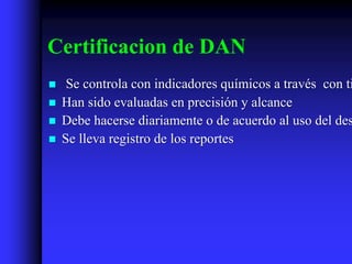 Certificacion de DAN
    Se controla con indicadores químicos a través con ti
   Han sido evaluadas en precisión y alcance
   Debe hacerse diariamente o de acuerdo al uso del des
   Se lleva registro de los reportes
 
