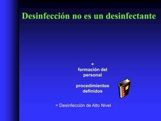 Desinfección no es un desinfectante




                         +
                   formación del
                      personal

                  procedimientos
                     definidos


        = Desinfección de Alto Nivel
 