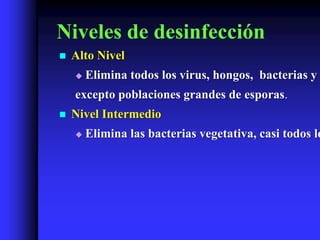 Niveles de desinfección
   Alto Nivel
       Elimina todos los virus, hongos, bacterias y
    excepto poblaciones grandes de esporas.
   Nivel Intermedio
       Elimina las bacterias vegetativa, casi todos lo
 