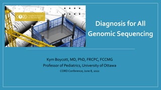 Diagnosis for All
Genomic Sequencing
Kym Boycott, MD, PhD, FRCPC, FCCMG
Professor of Pediatrics, University of Ottawa
CORD Conference; June 8, 2022
 