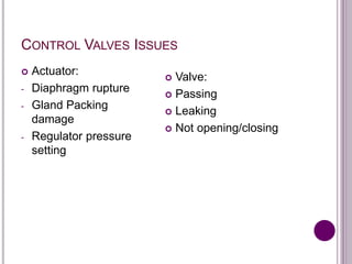 CONTROL VALVES ISSUES
 Actuator:
- Diaphragm rupture
- Gland Packing
damage
- Regulator pressure
setting
 Valve:
 Passing
 Leaking
 Not opening/closing
 