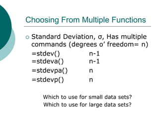 Choosing From Multiple Functions
 Standard Deviation, σ, Has multiple
commands (degrees o’ freedom= n)
=stdev() n-1
=stdeva() n-1
=stdevpa() n
=stdevp() n
Which to use for small data sets?
Which to use for large data sets?
 