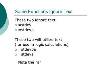 Some Functions Ignore Text
These two ignore text
 =stdev
 =stdevp
These two will utilize text
(for use in logic calculations)
 =stdevpa
 =stdeva
Note the “a”
 