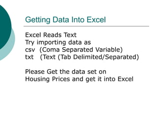 Getting Data Into Excel
Excel Reads Text
Try importing data as
csv (Coma Separated Variable)
txt (Text (Tab Delimited/Separated)
Please Get the data set on
Housing Prices and get it into Excel
 