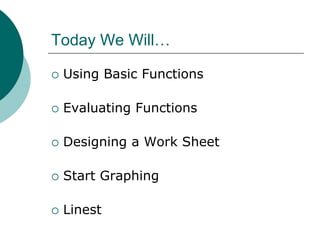 Today We Will…
 Using Basic Functions
 Evaluating Functions
 Designing a Work Sheet
 Start Graphing
 Linest
 