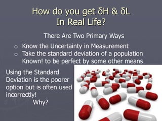 How do you get δH & δL
In Real Life?
There Are Two Primary Ways
o Know the Uncertainty in Measurement
o Take the standard deviation of a population
Known! to be perfect by some other means
Using the Standard
Deviation is the poorer
option but is often used
incorrectly!
Why?
 