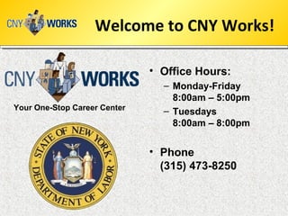 Welcome to CNY Works!
• Office Hours:
– Monday-Friday
8:00am – 5:00pm
– Tuesdays
8:00am – 8:00pm
• Phone
(315) 473-8250
Your One-Stop Career Center
 