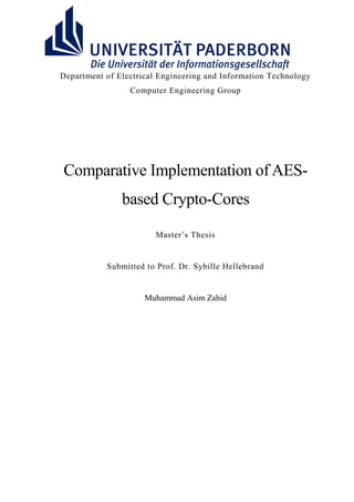 Department of Electrical Engineering and Information Technology
Computer Engineering Group
Comparative Implementation of AES-
based Crypto-Cores
Master‟s Thesis
Submitted to Prof. Dr. Sybille Hellebrand
Muhammad Asim Zahid
 