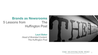 Brands as Newsrooms
5 Lessons from
The
Huffington Post
Lauri Baker
Head of Branded Content,
The Huffington Post

1

 