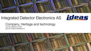 Integrated Detector Electronics AS
Company, Heritage and technology
Gunnar Maehlum, CEO"
gunnar.maehlum@ideas.no
1
2016-10-19
 Integrated Detector Electronics AS
 