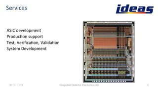 Services	
ASIC	development	
ProducBon	support	
Test,	VeriﬁcaBon,	ValidaBon	
System	Development	
2016-10-19
 5
Integrated Detector Electronics AS
 