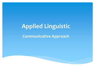 Applied Linguistic
Communicative Approach
 