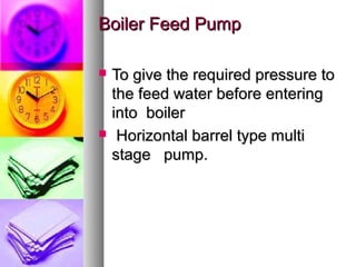 Boiler Feed Pump

   To give the required pressure to
    the feed water before entering
    into boiler
    Horizontal barrel type multi
    stage pump.
 