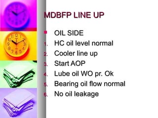 MDBFP LINE UP

    OIL SIDE
1.   HC oil level normal
2.   Cooler line up
3.   Start AOP
4.   Lube oil WO pr. Ok
5.   Bearing oil flow normal
6.   No oil leakage
 