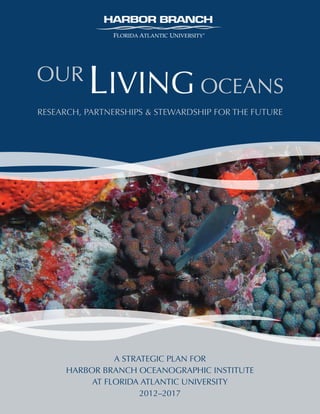 A STRATEGIC PLAN FOR
HARBOR BRANCH OCEANOGRAPHIC INSTITUTE
AT FLORIDA ATLANTIC UNIVERSITY
2012–2017
RESEARCH, PARTNERSHIPS & STEWARDSHIP FOR THE FUTURE
	
LIVING OCEANS
OUR
 