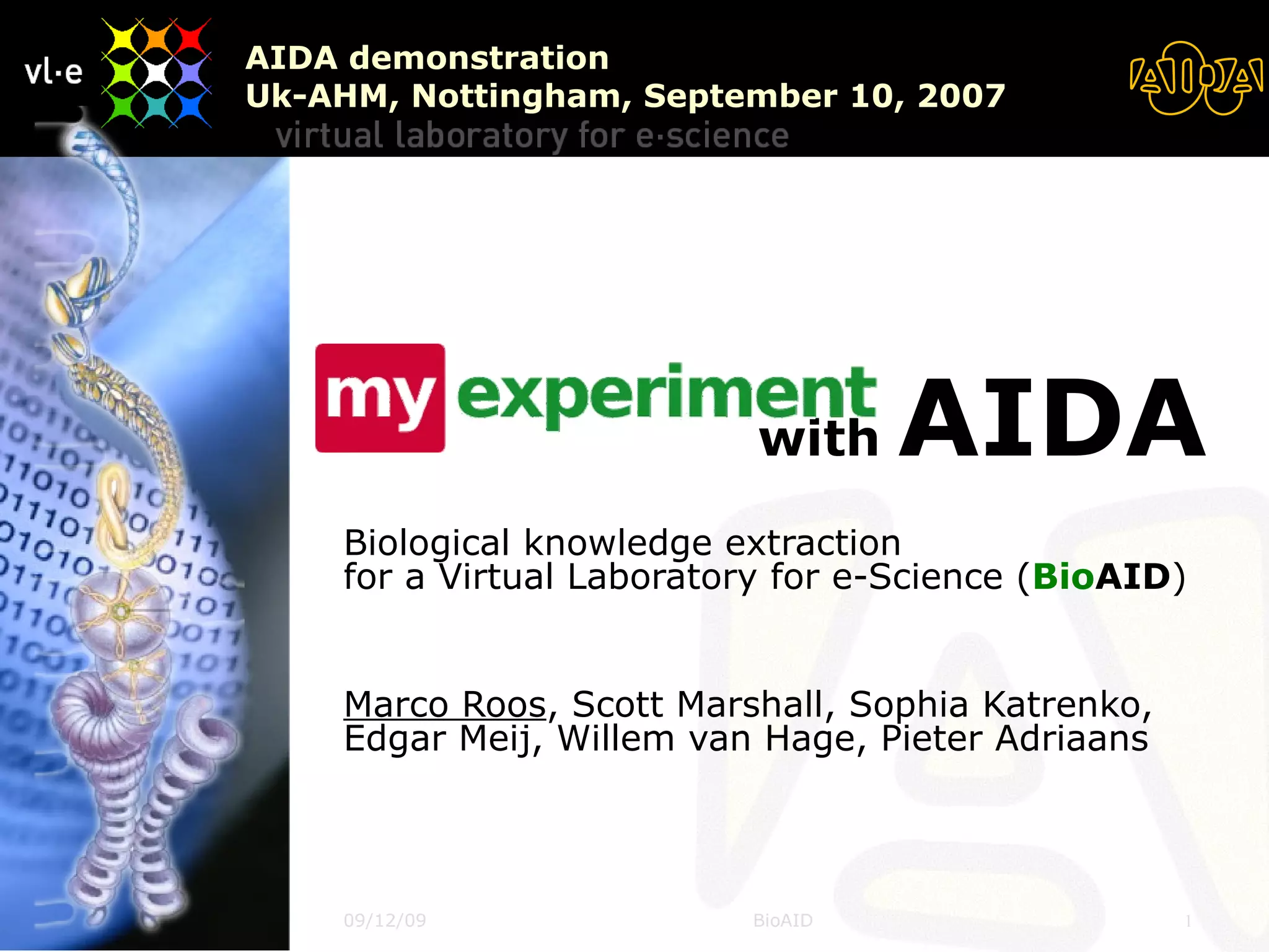   with  AIDA   Biological knowledge extraction for a Virtual Laboratory for e-Science ( Bio AID ) Marco Roos , Scott Marshall, Sophia Katrenko, Edgar Meij, Willem van Hage, Pieter Adriaans AIDA demonstration Uk-AHM, Nottingham, September 10, 2007 