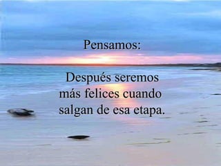 Pensamos:Pensamos:
DespuésDespués seremosseremos
más felices cuandomás felices cuando
salgan de esa etapa.salgan de esa etapa.
 
