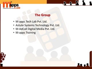 The Group
• M-apps Tech Lab Pvt. Ltd.
• Astute Systems Technology Pvt. Ltd.
• M-AdCall Digital Media Pvt. Ltd.
• M-apps Training
 