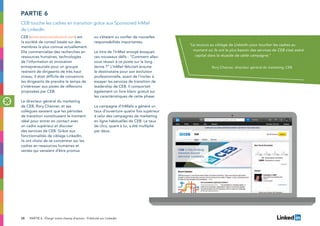 CEB (www.executiveboard.com) est
la société de conseil basée sur des
membres la plus connue actuellement.
Elle commercialise des recherches en
ressources humaines, technologies
de l’information et innovation
entrepreneuriale pour un groupe
restreint de dirigeants de très haut
niveau. Il était difficile de convaincre
les dirigeants de prendre le temps de
s’intéresser aux pistes de réflexions
proposées par CEB.
Le directeur général du marketing
de CEB, Rory Channer, et ses
collègues savaient que les périodes
de transition constituaient le moment
idéal pour entrer en contact avec
un cadre supérieur et discuter
des services de CEB. Grâce aux
fonctionnalités de ciblage LinkedIn,
ils ont choisi de se concentrer sur les
cadres en ressources humaines et
ventes qui venaient d’être promus
ou s’étaient vu confier de nouvelles
responsabilités importantes.
Le titre de l’InMail envoyé évoquait
ces nouveaux défis : “Comment allez-
vous réussir à ce poste sur le long
terme ?” L’InMail félicitait ensuite
le destinataire pour son évolution
professionnelle, avant de l’inviter à
essayer les services de transition de
leadership de CEB. Il comportait
également un livre blanc gratuit sur
les caractéristiques de cette phase.
La campagne d’InMails a généré un
taux d’ouverture quatre fois supérieur
à celui des campagnes de marketing
en ligne habituelles de CEB. Le taux
de clics, quant à lui, a été multiplié
par deux.
PARTIE 6
CEB touche les cadres en transition grâce aux Sponsored InMail
de LinkedIn
“Le recours au ciblage de LinkedIn pour toucher les cadres au
moment où ils ont le plus besoin des services de CEB s’est avéré
capital dans la réussite de cette campagne.”
Rory Channer, directeur général du marketing, CEB
PARTIE 6 : Élargir votre champ d’action : Publicité sur LinkedIn28
 