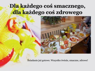 DDllaa kkaażżddeeggoo ccoośś ssmmaacczznneeggoo,, 
ddllaa kkaażżddeeggoo ccoośś zzddrroowweeggoo 
ŚŚnniiaaddaanniiee jjuużż ggoottoowwee.. WWsszzyyssttkkoo śśwwiieeżżee,, ssmmaacczznnee,, zzddrroowwee!! 
 