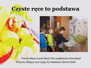 CCzzyyssttee rręęccee ttoo ppooddssttaawwaa 
TTrrzzeecciiaa kkllaassaa ttoo jjeesstt kkllaassaa!! NNiiee zznnaajjddzziieecciiee ttuu bbrruuddaassaa!! 
WWsszzyyssccyy cchhłłooppccyy rręęccee mmyyjjąą,, bbyy śśnniiaaddaanniiee zzddrroowwee bbyyłłoo!! 
 