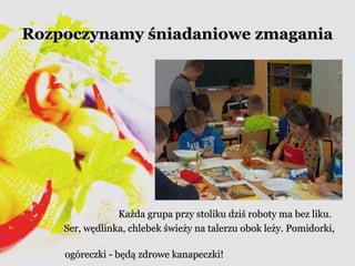 Rozpoczynamy śśnniiaaddaanniioowwee zzmmaaggaanniiaa 
KKaażżddaa ggrruuppaa pprrzzyy ssttoolliikkuu ddzziiśś rroobboottyy mmaa bbeezz lliikkuu.. 
SSeerr,, wwęęddlliinnkkaa,, cchhlleebbeekk śśwwiieeżżyy nnaa ttaalleerrzzuu oobbookk lleeżżyy.. PPoommiiddoorrkkii,, 
ooggóórreecczzkkii -- bbęęddąą zzddrroowwee kkaannaappeecczzkkii!! 
 