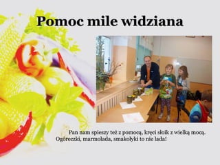 PPoommoocc mmiillee wwiiddzziiaannaa 
PPaann nnaamm ssppiieesszzyy tteeżż zz ppoommooccąą,, kkrręęccii ssłłooiikk zz wwiieellkkąą mmooccąą.. 
OOggóórreecczzkkii,, mmaarrmmoollaaddaa,, ssmmaakkoołłyykkii ttoo nniiee llaaddaa!! 
 