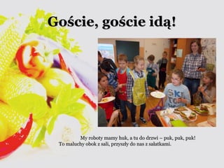 GGoośścciiee,, ggoośścciiee iiddąą!! 
MMyy rroobboottyy mmaammyy hhuukk,, aa ttuu ddoo ddrrzzwwii –– ppuukk,, ppuukk,, ppuukk!! 
TToo mmaalluucchhyy oobbookk zz ssaallii,, pprrzzyysszzłłyy ddoo nnaass zz ssaałłaattkkaammii.. 
 