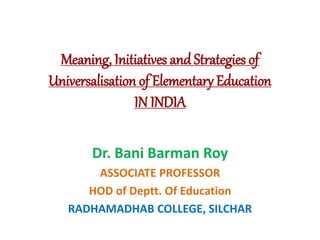 Meaning, Initiatives and Strategies of
Universalisation of Elementary Education
IN INDIA
Dr. Bani Barman Roy
ASSOCIATE PROFESSOR
HOD of Deptt. Of Education
RADHAMADHAB COLLEGE, SILCHAR
 
