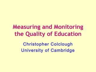 Measuring and Monitoring
the Quality of Education
   Christopher Colclough
  University of Cambridge
 