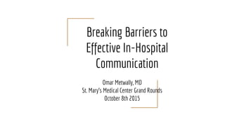 Breaking Barriers to
Effective In-Hospital
Communication
Omar Metwally, MD
St. Mary’s Medical Center Grand Rounds
October 8th 2015
 