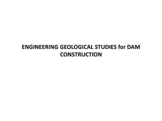 ENGINEERING GEOLOGICAL STUDIES for DAM
CONSTRUCTION
 
