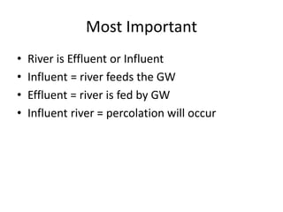 Most Important
• River is Effluent or Influent
• Influent = river feeds the GW
• Effluent = river is fed by GW
• Influent river = percolation will occur
 