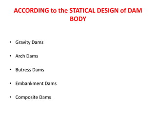 ACCORDING to the STATICAL DESIGN of DAM
BODY
• Gravity Dams
• Arch Dams
• Butress Dams
• Embankment Dams
• Composite Dams
 