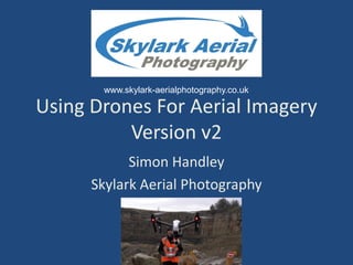 Using Drones For Aerial Imagery
Version v2
Simon Handley
Skylark Aerial Photography
www.skylark-aerialphotography.co.uk
 