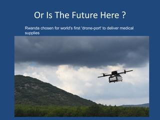 Or Is The Future Here ?
Rwanda chosen for world's first 'drone-port' to deliver medical
supplies
 