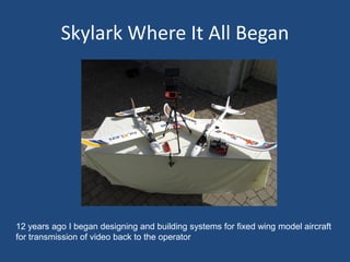 Skylark Where It All Began
12 years ago I began designing and building systems for fixed wing model aircraft
for transmission of video back to the operator
 