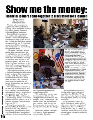 16
ReadyTonight....SustaintheFight....ShapetheFuture
Whether in the mountains in
Afghanistan or training the Iraqi
Security Forces in Baghdad, Soldiers
rely heavily on their equipment,
training and living conditions.
Financial leaders throughout
Kuwait, Iraq and Afghanistan
attended a financial management
conference at Camp Arifjan, Kuwait
Oct. 28-29 to discuss lessons learned
throughout fiscal year 2010, so they
can continue effectively cutting
cost transparency and responsibility
throughout the Army.
“During the conference we will
discuss what assets we have, that
we are helping to meet the goal of
ensuring commanders have what they
need, but at the same time ensuring
we are being good stewards to the
taxpayers money,” said Brig. Gen.
Robert McCaleb, who serves as the
director of resource management for
Third Army and host for the financial
management conference.
The conference was able to act as
a platform for discussion allowing the
leaders to discuss their experiences
from the field. This allowed the
attendees to build plans to better
shape the Third Army’s financial
future by saving money but still
getting the equipment and supplies to
the Warfighter.
“We structured this conference to
be at the end of the fiscal year 2010,
so we could get everyone together
and talk about what we have learned
throughout the year,” said Brig.
Gen. McCaleb. “This conference is
a team building exercise so we come
together to discuss what we can do to
improve the Army’s audit ability in
fiscal year 2011.”
During the conference the
Honorable Mary S. Matiella, assistant
secretary of the Army, financial
management and comptroller, spoke
with financial leaders in attendance
to discuss the importance of ensuring
their financial processes run as
smoothly as possible.
“We need to keep our ears open
to requirements. What is it the
Warfighter needs to make sure they
can save lives?” said Matiella. “We
need to ensure that the Warfighter
gets what they need, not that you
have contracted for it, not that you
have planned for it, but that they get
it.”
The leaders hope the conference
will improve their processes of
supporting the Warfighter.
“The Soldiers may not directly
see the effects of the conference,”
said Brig. Gen. McCaleb. “What
they will see is the improvement of
their equipment, training and living
conditions.”
As the conference comes to a
close, the financial leaders will be
able to take what they have learned
and not only shape Third Army’s
future, but the Army as a whole, by
sustaining the force effectively, while
conserving the cost and being fiscally
accountable.
Financial leaders come together to discuss lessons learned
Show me the money:
TOP: Brig. Gen. Robert McCaleb (top
right), who serves as the director of
resource management for Third Army,
spoke with financial leaders throughout
Iraq, Afghanistan and Kuwait at
Camp Arifjan, Kuwait Oct. 28 and 29.
Financial leaders attended the financial
management conference hosted by Brig.
Gen. McCaleb to discuss lessons learned
throughout fiscal year 2010 with the
goal to continue effectively cutting cost
transparency and responsibility throughout
the Army.
LEFT: The Honorable Mary S. Matiella,
assistant secretary of the Army, financial
management and comptroller, spoke
with financial leaders during the financial
management conference. She spoke
with the attendees about the importance
of ensuring their financial processes
run as smoothly as possible so Third
Army can sustain the force effectively,
while conserving the cost and being
accountable.
Story and Photos by
Cpl. Ryan Hohman
Third Army Public Affairs
 