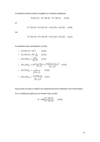 77
Η παραπάνω εξίσωση μπορεί να γραφεί ως η παρακάτω αφαίρεση:
𝛻𝑐(𝑊, 𝐻) = 𝛻𝑐+(𝑊, 𝐻) − 𝛻𝑐−(𝑊, 𝐻) (4.29)
με
𝛻𝑐+(𝑊, 𝐻) = 𝛻𝑐 𝑟
+(𝑊, 𝐻) + 𝑎𝛻𝑐𝑡
+(𝐻) + 𝛽𝑐 𝑠
+(𝐻) (4.30)
και
𝛻𝑐−(𝑊, 𝐻) = 𝛻𝑐 𝑟
−(𝑊, 𝐻) + 𝑎𝛻𝑐𝑡
−(𝐻) + 𝛽𝑐 𝑠
−(𝐻) (4.31)
Οι παραπάνω όροι υπολογίζονται ως εξής:
o 𝛻𝑐 𝑟
+(𝑊, 𝐻) = 𝑊 𝛵
1 (4.32)
o 𝛻𝑐 𝑟
−(𝑊, 𝐻) = 𝑊 𝛵 𝑉
𝑊𝐻
(4.33)
o [𝛻𝑐𝑡
+(𝐻)] 𝑗,𝑡 =
4𝛵ℎ 𝑖,𝑡
∑ ℎ 𝑗,𝑖
2𝑇
𝑖=1
(4.34)
o [𝛻𝑐𝑡
−(𝐻)] 𝑗,𝑡 = 2𝑇
ℎ 𝑗,𝑡−1+ ℎ 𝑗,𝑡+1
∑ ℎ 𝑗,𝑖
2𝑇
𝑖=1
+
2𝑇 ∑ (ℎ 𝑗,𝑖+ ℎ 𝑗,𝑖−1)
2𝑇
𝑖=2
(∑ ℎ 𝑗,𝑖
2𝑇
𝑖=1 )
2 (4.35)
o [𝛻𝑐 𝑠
+(𝐻)] 𝑗,𝑡 =
1
√
1
𝑇
∑ ℎ 𝑗,𝑖
2𝑇
𝑖=1
(4.36)
o [𝛻𝑐 𝑠
−(𝐻)] 𝑗,𝑡 =
ℎ 𝑗,𝑡√ 𝑇 ∑ ℎ 𝑗,𝑖
𝑇
𝑖=1
(∑ ℎ 𝑗,𝑖
2𝑇
𝑖=1 )
3
2
(4.37)
Σημειώνεται πως όλες οι πράξεις που πραγματοποιούνται παραπάνω είναι κατά στοιχείο.
Έτσι, η αναδρομική σχέση για τον πίνακα Η έχει ως εξής:
𝛨 = 𝛨⨂
𝛻𝑐−(𝑊, 𝐻)
𝛻𝑐+(𝑊, 𝐻)
(4.38)
 