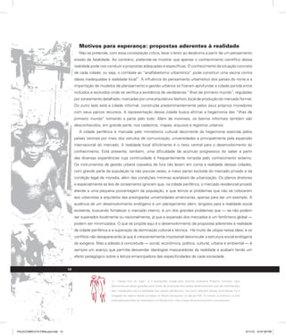 Motivos para esperança: propostas aderentes à realidade
Não se pretende, com essa constatação crítica, levar o leitor ao desânimo a partir de um pensamento
eivado de fatalidade. Ao contrário, pretende-se mostrar que apenas o conhecimento científico dessa
realidade pode nos conduzir a propostas adequadas e específicas. O conhecimento da situação concreta
de cada cidade, ou seja, o combate ao “analfabetismo urbanístico” pode constituir uma vacina contra
ideias inadequadas à realidade local
11
. A influência do pensamento urbanístico dos países do norte e a
importação de modelos de planejamento e gestão urbanos só fizeram aprofundar a cidade partida entre
incluídos e excluídos onde se verifica a existência de verdadeiras “ilhas de primeiro mundo”, reguladas
por zoneamento detalhado, marcadas por uma arquitetura fashion, local de produção do mercado formal.
Do outro lado está a cidade informal, construída predominantemente pelos seus próprios moradores
com seus parcos recursos. A representação dessa cidade busca afirmar a hegemonia das “ilhas de
primeiro mundo” tomando a parte pelo todo. Além de invisíveis, os bairros informais também são
desconhecidos, em grande parte, nos cadastros, mapas, arquivos e registros urbanos.
A cidade periférica é marcada pelo mimetismo cultural decorrente da hegemonia exercida pelos
países centrais por meio dos veículos de comunicação, universidades e principalmente pela expansão
internacional do mercado. A realidade local dificilmente é o nexo central para o desenvolvimento do
conhecimento. Está presente, também, uma dificuldade de acúmulo progressivo do saber a partir
das diversas experiências cuja continuidade é frequentemente rompida pelo conhecimento externo.
Os instrumentos de gestão urbana copiados de fora não levam em conta a realidade dessas cidades,
com grande parte da população (e não poucas vezes, a maior parte) excluída do mercado privado e da
condição legal de moradia, além das condições mínimas aceitáveis de urbanização. Os planos diretores
e especialmente as leis de zoneamento ignoram que, na cidade periférica, o mercado residencial privado
atende a uma pequena porcentagem da população, e que temos aí problemas que não se colocaram
aos urbanistas e arquitetos das prestigiadas universidades americanas, apenas para dar um exemplo. A
ausência de um desenvolvimento endógeno e um planejamento idem, dirigidos para a realidade social
existente, buscando fortalecer o mercado interno, é um dos grandes problemas que — se não podem
ser superados localmente ou nacionalmente, já que a expansão dos mercados é um fenômeno global —
podem ser minimizados. O que se propõe aqui é o desenvolvimento de propostas aderentes à realidade
da cidade periférica e a superação da dominação cultural e técnica. Há muito de utopia nessa ideia; e os
conflitos não desaparecerão já que é crescentemente impossível desvincular a estrutura social endógena
da exógena. Mas a adesão à concretude — social, econômica, política, cultural, urbana e ambiental — é
sempre um avanço que permite desvendar ideologias mascaradoras da realidade e acabam tendo um
efeito pedagógico sobre a leitura emancipadora das especificidades de cada sociedade.
11. “Ideias fora do lugar” é a expressão usada pelo escritor brasileiro Roberto Schwarz para
denominar as ideias geradas pelo modo de produção dos países desenvolvidos que são transferidas
sem mediações para a realidade dos países periféricos. Um bom exemplo dessa contradição foi a
chegada do ideário liberal europeu no Brasil escravista no século XIX. A cultura, a política e a arte
praticada pela elite se inspiravam no liberalismo, mas a base da economia era o escravismo.
12
PULICCOMPLETA FINALport.indd 12 3/11/10 12:47:29 PM
 