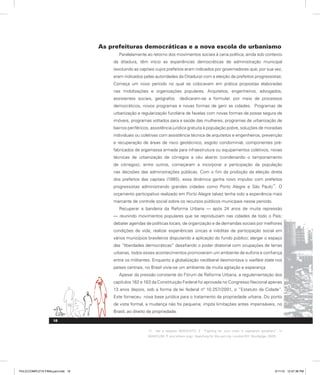 As prefeituras democráticas e a nova escola de urbanismo
Paralelamente ao retorno dos movimentos sociais à cena política, ainda sob contexto
da ditadura, têm início as experiências democráticas de administração municipal
(excluindo as capitais cujos prefeitos eram indicados por governadores que, por sua vez,
eram indicados pelas autoridades da Ditadura) com a eleição de prefeitos progressistas.
Começa um novo período no qual se colocavam em prática propostas elaboradas
nas mobilizações e organizações populares. Arquitetos, engenheiros, advogados,
assistentes sociais, geógrafos dedicaram-se a formular, por meio de processos
democráticos, novos programas e novas formas de gerir as cidades. Programas de
urbanização e regularização fundiária de favelas com novas formas de posse segura de
imóveis, programas voltados para a saúde das mulheres, programas de urbanização de
bairros periféricos, assistência jurídica gratuita à população pobre, soluções de moradias
individuais ou coletivas com assistência técnica de arquitetos e engenheiros, prevenção
e recuperação de áreas de risco geotécnico, esgoto condominial, componentes pré-
fabricados de argamassa armada para infraestrutura ou equipamentos coletivos, novas
técnicas de urbanização de córregos a céu aberto (condenando o tamponamento
de córregos), entre outros, começaram a incorporar a participação da população
nas decisões das administrações públicas. Com o fim da proibição da eleição direta
dos prefeitos das capitais (1985), essa dinâmica ganha novo impulso com prefeitos
progressistas administrando grandes cidades como Porto Alegre e São Paulo
17
. O
orçamento participativo realizado em Porto Alegre talvez tenha sido a experiência mais
marcante de controle social sobre os recursos públicos municipais nesse período.
Recuperar a bandeira da Reforma Urbana — após 24 anos de muita repressão
— reunindo movimentos populares que se reproduziam nas cidades de todo o País;
debater agendas de políticas locais, de organização e de demandas sociais por melhores
condições de vida; realizar experiências únicas e inéditas de participação social em
vários municípios brasileiros disputando a aplicação do fundo público; alargar o espaço
das “liberdades democráticas” desafiando o poder ditatorial com ocupações de terras
urbanas, todos esses acontecimentos promoveram um ambiente de euforia e confiança
entre os militantes. Enquanto a globalização neoliberal desmontava o welfare state nos
países centrais, no Brasil vivia-se um ambiente de muita agitação e esperança.
Apesar da pressão constante do Fórum de Reforma Urbana, a regulamentação dos
capítulos 182 e 183 da Constituição Federal foi aprovada no Congresso Nacional apenas
13 anos depois, sob a forma da lei federal nº 10.257/2001, o “Estatuto da Cidade”.
Este forneceu nova base jurídica para o tratamento da propriedade urbana. Do ponto
de vista formal, a mudança não foi pequena; impôs limitações antes impensáveis, no
Brasil, ao direito de propriedade.
17. Ver a respeito MARICATO, E. “Fighting for Just cities in capitalism periphery”. In
MARCUSE, P. and others (org.) Searching for the just city. London/NY: Routledge, 2009.
18
PULICCOMPLETA FINALport.indd 18 3/11/10 12:47:36 PM
 