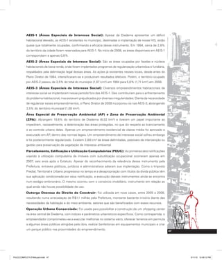 AEIS-1 (Áreas Especiais de Interesse Social): Apesar de Diadema apresentar um déficit
habitacional elevado, as AEIS-1 existentes no município, destinadas à implantação de novas HIS, estão
quase que totalmente ocupadas, confirmando a eficácia desse instrumento. Em 1994, cerca de 2,8%
do território da cidade foram reservados para AEIS-1. No início de 2008, as áreas disponíveis em AEIS-1
correspondiam a apenas 0,6%.
AEIS-2 (Áreas Especiais de Interesse Social): São as áreas ocupadas por favelas e núcleos
habitacionais de baixa renda, onde foram implantados programas de regularização urbanística e fundiária,
respaldados pela delimitação legal dessas áreas. As ações já existentes nesses locais, desde antes do
Plano Diretor de 1994, intensificaram-se e produziram resultados efetivos. Porém, o território ocupado
por AEIS-2 passou de 3,5% do total do município (1,07 km²) em 1994 para 5,6% (1,71 km²) em 2008.
AEIS-3 (Áreas Especiais de Interesse Social): Diversos empreendimentos habitacionais de
interesse social se implantaram nesse período fora das AEIS-1. Eles contribuíram para o enfrentamento
doproblemahabitacional,masestavamprejudicadospordiversasirregularidades.Diantedanecessidade
de regularizar esses empreendimentos, o Plano Diretor de 2008 incorporou-os nas AEIS-3, abrangendo
3,5% do território municipal (1,08 km²).
Área Especial de Preservação Ambiental (AP) e Zona de Preservação Ambiental
(ZPA): Abrangem 19,6% do território de Diadema (6,02 km²) e tiveram um papel importante ao
impedirem, razoavelmente, a deterioração das áreas protegidas, no que diz respeito ao licenciamento
e ao controle urbano delas. Apenas um empreendimento residencial de classe média foi aprovado e
executado em AP, dentro das normas legais. Um empreendimento de interesse social sofreu embargo
e foi posteriormente regularizado. Existem 2,89 km² de áreas delimitadas, passíveis de intervenção ou
gestão para preservação de vegetação de interesse ambiental.
Parcelamento, Edificação e Utilização Compulsórios (PEUC): As primeiras seis notificações
visando à utilização compulsória de imóveis com subutilização ocupacional ocorreram apenas em
2007, seis anos após o Estatuto. Apesar do reconhecimento da relevância desse instrumento pela
Prefeitura, entraves políticos, jurídicos e administrativos adiaram sua implantação. Como o Imposto
Predial, Territorial e Urbano progressivo no tempo e a desapropriação com títulos da dívida pública têm
sua aplicação condicionada por essa notificação, a execução desses instrumentos ainda se encontra
num estágio embrionário. O mesmo ocorreu com o consórcio imobiliário, instrumento em relação ao
qual ainda não houve possibilidade de uso.
Outorga Onerosa do Direito de Construir: Foi utilizada em nove casos, entre 2005 a 2008,
resultando numa arrecadação de R$1,1 milhão pela Prefeitura, montante bastante irrisório diante das
necessidades da habitação e do meio ambiente, setores que são beneficiados com esses recursos.
Operação Urbana Consorciada: Foi usada para possibilitar a construção de um shopping center
na área central de Diadema, com índices e parâmetros urbanísticos específicos. Como contrapartida, o
empreendedor comprometeu-se a executar melhorias no sistema viário, oferecer terrenos em permuta
a algumas áreas públicas atingidas pela obra, realizar benfeitorias em equipamentos municipais e criar
um parque público nas proximidades do empreendimento. 47
PULICCOMPLETA FINALport.indd 47 3/11/10 12:48:12 PM
 