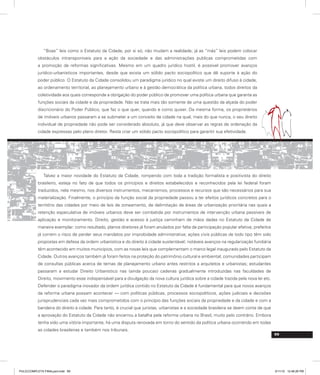 69
“Boas” leis como o Estatuto da Cidade, por si só, não mudam a realidade; já as “más” leis podem colocar
obstáculos intransponíveis para a ação da sociedade e das administrações publicas comprometidas com
a promoção de reformas significativas. Mesmo em um quadro jurídico hostil, é possível promover avanços
jurídico-urbanísticos importantes, desde que exista um sólido pacto sociopolítico que dê suporte à ação do
poder público. O Estatuto da Cidade consolidou um paradigma jurídico no qual existe um direito difuso à cidade,
ao ordenamento territorial, ao planejamento urbano e à gestão democrática da política urbana, todos direitos da
coletividade aos quais corresponde a obrigação do poder público de promover uma política urbana que garanta as
funções sociais da cidade e da propriedade. Não se trata mais tão somente de uma questão da alçada do poder
discricionário do Poder Público, que faz o que quer, quando e como quiser. Da mesma forma, os proprietários
de imóveis urbanos passaram a se submeter a um conceito de cidade na qual, mais do que nunca, o seu direito
individual de propriedade não pode ser considerado absoluto, já que deve observar as regras de ordenação da
cidade expressas pelo plano diretor. Resta criar um sólido pacto sociopolítico para garantir sua efetividade.
Talvez a maior novidade do Estatuto da Cidade, rompendo com toda a tradição formalista e positivista do direito
brasileiro, esteja no fato de que todos os princípios e direitos estabelecidos e reconhecidos pela lei federal foram
traduzidos, nela mesmo, nos diversos instrumentos, mecanismos, processos e recursos que são necessários para sua
materialização. Finalmente, o princípio da função social da propriedade passou a ter efeitos jurídicos concretos para o
território das cidades por meio de leis de zoneamento, de delimitação de áreas de urbanização prioritária nas quais a
retenção especulativa de imóveis urbanos deve ser combatida por instrumentos de intervenção urbana passíveis de
aplicação e monitoramento. Direito, gestão e acesso à justiça caminham de mãos dadas no Estatuto da Cidade de
maneira exemplar: como resultado, planos diretores já foram anulados por falta de participação popular efetiva; prefeitos
já correm o risco de perder seus mandatos por improbidade administrativa; ações civis públicas de todo tipo têm sido
propostas em defesa da ordem urbanística e do direito à cidade sustentável; notáveis avanços na regularização fundiária
têm acontecido em muitos municípios, com as novas leis que complementam o marco legal inaugurado pelo Estatuto da
Cidade. Outros avanços também já foram feitos na proteção do patrimônio cultural e ambiental; comunidades participam
de consultas públicas acerca de temas de planejamento urbano antes restritos a arquitetos e urbanistas; estudantes
passaram a estudar Direito Urbanístico nas (ainda poucas) cadeiras gradualmente introduzidas nas faculdades de
Direito, movimento esse indispensável para a divulgação da nova cultura jurídica sobre a cidade trazida pela nova lei etc.
Defender o paradigma inovador da ordem jurídica contido no Estatuto da Cidade é fundamental para que novos avanços
da reforma urbana possam acontecer — com políticas públicas, processos sociopolíticos, ações judiciais e decisões
jurisprudenciais cada vez mais comprometidos com o princípio das funções sociais da propriedade e da cidade e com a
bandeira do direito à cidade. Para tanto, é crucial que juristas, urbanistas e a sociedade brasileira se deem conta de que
a aprovação do Estatuto da Cidade não encerrou a batalha pela reforma urbana no Brasil, muito pelo contrário. Embora
tenha sido uma vitória importante, há uma disputa renovada em torno do sentido da política urbana ocorrendo em todas
as cidades brasileiras e também nos tribunais.
PULICCOMPLETA FINALport.indd 69 3/11/10 12:48:26 PM
 