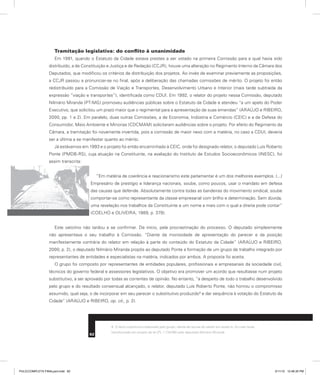 Tramitação legislativa: do conflito à unanimidade
Em 1991, quando o Estatuto da Cidade estava prestes a ser votado na primeira Comissão para a qual havia sido
distribuído, a de Constituição e Justiça e de Redação (CCJR), houve uma alteração no Regimento Interno da Câmara dos
Deputados, que modificou os critérios de distribuição dos projetos. Ao invés de examinar previamente as proposições,
a CCJR passou a pronunciar-se no final, após a deliberação das chamadas comissões de mérito. O projeto foi então
redistribuído para a Comissão de Viação e Transportes, Desenvolvimento Urbano e Interior (mais tarde subtraída da
expressão “viação e transportes”), identificada como CDUI. Em 1992, o relator do projeto nessa Comissão, deputado
Nilmário Miranda (PT-MG) promoveu audiências públicas sobre o Estatuto da Cidade e atendeu “a um apelo do Poder
Executivo, que solicitou um prazo maior que o regimental para a apresentação de suas emendas” (ARAÚJO e RIBEIRO,
2000, pp. 1 e 2). Em paralelo, duas outras Comissões, a de Economia, Indústria e Comércio (CEIC) e a de Defesa do
Consumidor, Meio Ambiente e Minorias (CDCMAM) solicitaram audiências sobre o projeto. Por efeito do Regimento da
Câmara, a tramitação foi novamente invertida, pois a comissão de maior nexo com a matéria, no caso a CDUI, deveria
ser a última a se manifestar quanto ao mérito.
Já estávamos em 1993 e o projeto foi então encaminhado à CEIC, onde foi designado relator, o deputado Luís Roberto
Ponte (PMDB-RS), cuja atuação na Constituinte, na avaliação do Instituto de Estudos Socioeconômicos (INESC), foi
assim transcrita:
“Em matéria de coerência e reacionarismo este parlamentar é um dos melhores exemplos. (...)
Empresário de prestígio e liderança nacionais, soube, como poucos, usar o mandato em defesa
das causas que defende. Absolutamente contra todas as bandeiras do movimento sindical, soube
comportar-se como representante da classe empresarial com brilho e determinação. Sem dúvida,
uma revelação nos trabalhos da Constituinte e um nome a mais com o qual a direita pode contar”
(COELHO e OLIVEIRA, 1989, p. 379).
Este vaticínio não tardou a se confirmar. De início, pela procrastinação do processo. O deputado simplesmente
não apresentava o seu trabalho à Comissão. “Diante da morosidade de apresentação do parecer e da posição
manifestamente contrária do relator em relação à parte do conteúdo do Estatuto da Cidade” (ARAÚJO e RIBEIRO,
2000, p. 2), o deputado Nilmário Miranda propôs ao deputado Ponte a formação de um grupo de trabalho integrado por
representantes de entidades e especialistas na matéria, indicados por ambos. A proposta foi aceita.
O grupo foi composto por representantes de entidades populares, profissionais e empresariais da sociedade civil,
técnicos do governo federal e assessores legislativos. O objetivo era promover um acordo que resultasse num projeto
substitutivo, a ser aprovado por todas as correntes de opinião. No entanto, “a despeito de todo o trabalho desenvolvido
pelo grupo e do resultado consensual alcançado, o relator, deputado Luís Roberto Ponte, não honrou o compromisso
assumido, qual seja, o de incorporar em seu parecer o substitutivo produzido8
e dar sequência à votação do Estatuto da
Cidade” (ARAÚJO e RIBEIRO, op. cit., p. 2).
8. O texto substitutivo elaborado pelo grupo, diante da recusa do relator em acatá-lo, foi mais tarde
transformado em projeto de lei (PL 1.734/96) pelo deputado Nilmário Miranda.
82
PULICCOMPLETA FINALport.indd 82 3/11/10 12:48:35 PM
 
