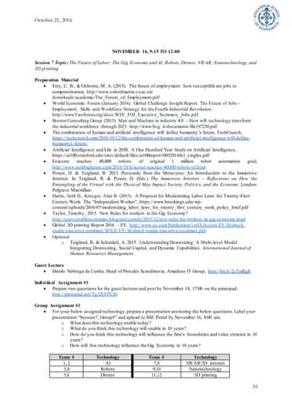 October 21, 2016
10
NOVEMBER 16, 9:15 TO 12:00
Session 7 Topic: The Future of Labor: The Gig Economy and AI, Robots, Drones, VR/AR, Nanotechnology, and
3D printing
Preparation Material
 Frey, C. B., & Osborne, M. A. (2013). The future of employment: how susceptible are jobs to
computerisation. http://www.oxfordmartin.ox.ac.uk/
downloads/academic/The_Future_of_Employment.pdf
 World Economic Forum (January 2016). Global Challenge Insight Report. The Future of Jobs -
Employment, Skills and Workforce Strategy for the Fourth Industrial Revolution.
http://www3.weforum.org/docs/WEF_FOJ_Executive_Summary_Jobs.pdf
 Boston Consulting Group (2015) Man and Machine in industry 4.0 – How will technology transform
the industrial workforce through 2025. http://www.bcg. it/documents/file197250.pdf
 The combination of human and artificial intelligence will define humanity’s future, TechCrunch,
https://techcrunch.com/2016/10/12/the-combination-of-human-and-artificial-intelligence-will-define-
humanitys-future/
 Artificial Intelligence and Life in 2030: A One Hundred Year Study on Artificial Intelligence,
https://ai100.stanford.edu/sites/default/files/ai100report10032016fnl_singles.pdf
 Foxconn reaches 40,000 robots of original 1 million robot automation goal,
http://www.nextbigfuture.com/2016/10/foxconn-reaches-40000-robots-of.html
 Power, D. & Teigland, R. 2013. Postcards from the Metaverse: An Introduction to the Immersive
Internet. In Teigland, R. & Power, D. (Eds.) The Immersive Internet – Reflections on How the
Entangling of the Virtual with the Physical May Impact Society, Politics, and the Economy. London:
Palgrave Macmillan.
 Harris, Seth D., Krueger, Alan B. (2015). A Proposal for Modernizing Labor Laws for Twenty-First-
Century Work: The “Independent Worker”, https://www.brookings.edu/wp-
content/uploads/2016/07/modernizing_labor_laws_for_twenty_first_century_work_policy_brief.pdf
 Taylor, Timothy, 2015. New Rules for workers in the Gig Economy?
http://conversableeconomist.blogspot.com.br/2015/12/new-rules-for-workers-in-gig-economy.html
 Global 3D printing Report 2016 – EY, http://www.ey.com/Publication/vwLUAssets/EY-3d-druck-
studie-executive-summary/$FILE/EY-3d-druck-studie-executive-summary.pdf
 Optional
o Teigland, R. & Schenkel, A. 2015. Understanding Downsizing: A Multi-level Model
Integrating Downsizing, Social Capital, and Dynamic Capabilities. International Journal of
Human Resources Management.
Guest Lecture
 Danilo Nóbrega da Cunha, Head of Presales Scandinavia, Amadeus IT Group, http://bit.ly/2cTmRgR
Individual Assignment #1
 Prepare two questions for the guest lecturer and post by November 14, 17:00 on the piratepad,
http://piratepad.net/Tg32CO5Ui0.
Group Assignment #1
 For your below assigned technology,prepare a presentation answering the below questions.Label your
presentation “Session7_Group#” and upload to SSE Portal by November 16, 8:00 am.
o What does this technology enable today?
o What do you think this technology will enable in 10 years?
o How do you think this technology will influence the firm’s boundaries and value creation in 10
years?
o How will this technology influence the Gig Economy in 10 years?
Team # Technology Team # Technology
1, 2 AI 7,8 VR/AR/3D internet
3,4 Robots 9,10 Nanotechnology
5,6 Drones 11,12 3D printing
 