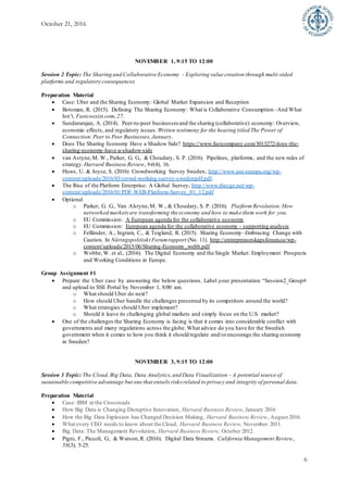 October 21, 2016
6
NOVEMBER 1, 9:15 TO 12:00
Session 2 Topic: The Sharing and Collaborative Economy - Exploring value creation through multi-sided
platforms and regulatory consequences
Preparation Material
 Case: Uber and the Sharing Economy: Global Market Expansion and Reception
 Botsman, R. (2015). Defining The Sharing Economy: What is Collaborative Consumption–And What
Isn’t. Fastcoexist.com, 27.
 Sundararajan, A. (2014). Peer-to-peer businesses and the sharing (collaborative) economy: Overview,
economic effects, and regulatory issues. Written testimony for the hearing titled The Power of
Connection:Peer to Peer Businesses, January.
 Does The Sharing Economy Have a Shadow Side? https://www.fastcompany.com/3013272/does-the-
sharing-economy-have-a-shadow-side
 van Astyne,M. W., Parker, G. G., & Choudary, S. P. (2016). Pipelines, platforms, and the new rules of
strategy.Harvard Business Review, 94(4), 16.
 Huws, U. & Joyce, S. (2016) Crowdworking Survey Sweden, http://www.uni-europa.org/wp-
content/uploads/2016/03/crowd-working-survey-swedenpdf.pdf.
 The Rise of the Platform Enterprise: A Global Survey, http://www.thecge.net/wp-
content/uploads/2016/01/PDF-WEB-Platform-Survey_01_12.pdf
 Optional
o Parker, G. G., Van Alstyne,M. W., & Choudary, S. P. (2016). Platform Revolution:How
networked marketsare transforming the economy and how to make them work for you.
o EU Commission: A European agenda for the collaborative economy
o EU Commission: European agenda for the collaborative economy - supporting analysis
o Felländer, A., Ingram, C., & Teigland, R. (2015). Sharing Economy–Embracing Change with
Caution. In Näringspolitiskt Forumrapport (No. 11). http://entreprenorskapsforum.se/wp-
content/uploads/2015/06/Sharing-Economy_webb.pdf
o Wobbe,W. et al., (2016). The Digital Economy and the Single Market: Employment Prospects
and Working Conditions in Europe.
Group Assignment #1
 Prepare the Uber case by answering the below questions. Label your presentation “Session2_Group#
and upload to SSE Portal by November 1, 8:00 am.
o What should Uber do next?
o How should Uber handle the challenges presented by its competitors around the world?
o What strategies should Uber implement?
o Should it leave its challenging global markets and simply focus on the U.S. market?
 One of the challenges the Sharing Economy is facing is that it comes into considerable conflict with
governments and many regulations across the globe. What advice do you have for the Swedish
government when it comes to how you think it should regulate and/orencourage the sharing economy
in Sweden?
NOVEMBER 3, 9:15 TO 12:00
Session 3 Topic: The Cloud,Big Data, Data Analytics,and Data Visualization – A potential source of
sustainable competitive advantage but one that entails risks related to privacy and integrity of personal data.
Preparation Material
 Case: IBM at the Crossroads
 How Big Data is Changing Disruptive Innovation, Harvard Business Review, January 2016
 How the Big Data Explosion has Changed Decision Making, Harvard Business Review, August 2016.
 What every CEO needs to know about the Cloud, Harvard Business Review, November 2011.
 Big Data: The Management Revolution, Harvard Business Review, October 2012.
 Pigni, F., Piccoli, G., & Watson,R. (2016). Digital Data Streams. California Management Review,
58(3), 5-25.
 