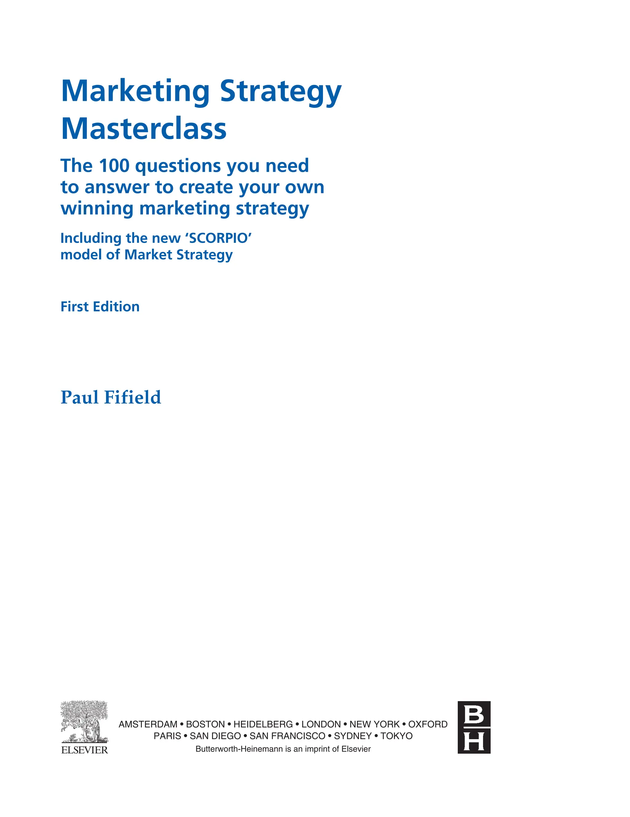Marketing Strategy
Masterclass
The 100 questions you need
to answer to create your own
winning marketing strategy
Including the new ‘SCORPIO’
model of Market Strategy
First Edition
Paul Fifield
AMSTERDAM • BOSTON • HEIDELBERG • LONDON • NEW YORK • OXFORD
PARIS • SAN DIEGO • SAN FRANCISCO • SYDNEY • TOKYO
Butterworth-Heinemann is an imprint of Elsevier
 