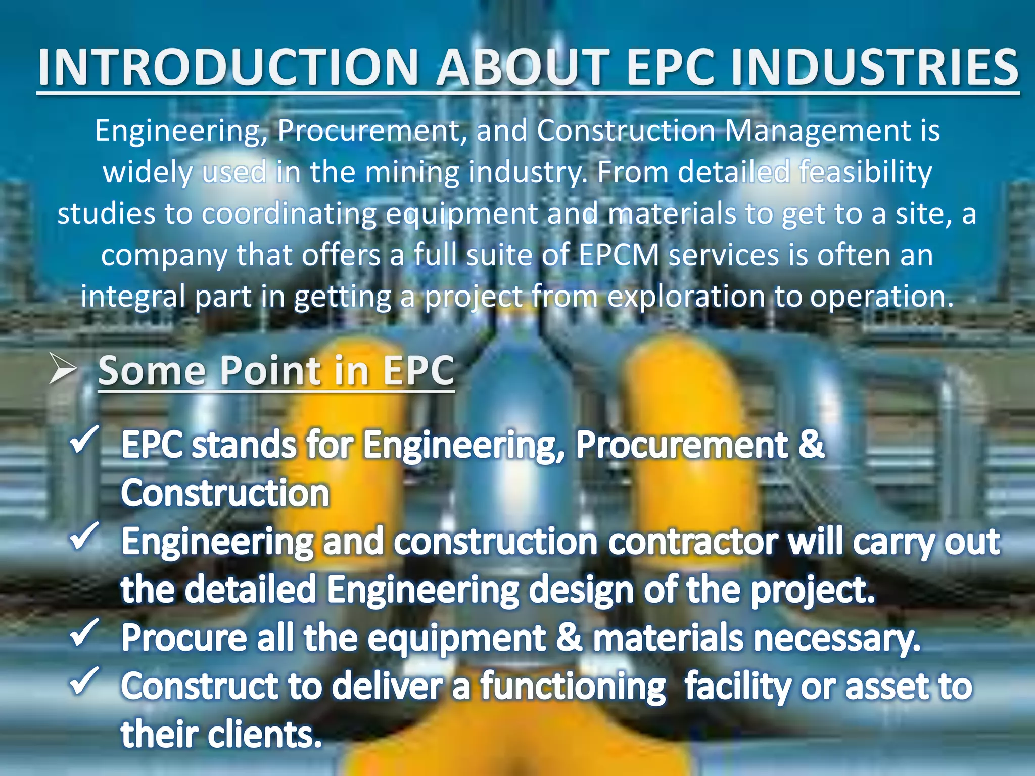 Engineering, Procurement, and Construction Management is
widely used in the mining industry. From detailed feasibility
studies to coordinating equipment and materials to get to a site, a
company that offers a full suite of EPCM services is often an
integral part in getting a project from exploration to operation.
 