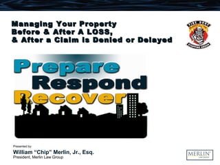 Managing Your PropertyManaging Your Property
Before & After A LOSS,Before & After A LOSS,
& After a Claim is Denied or Delayed& After a Claim is Denied or Delayed
Presented by:
William “Chip” Merlin, Jr., Esq.
President, Merlin Law Group
 